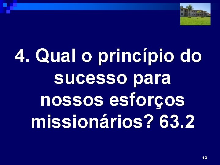 4. Qual o princípio do sucesso para nossos esforços missionários? 63. 2 13 