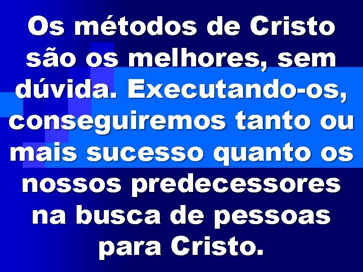 Os métodos de Cristo são os melhores, sem dúvida. Executando-os, conseguiremos tanto ou mais