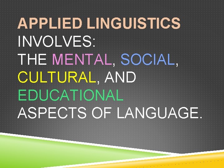 APPLIED LINGUISTICS INVOLVES: THE MENTAL, SOCIAL, CULTURAL, AND EDUCATIONAL ASPECTS OF LANGUAGE. 