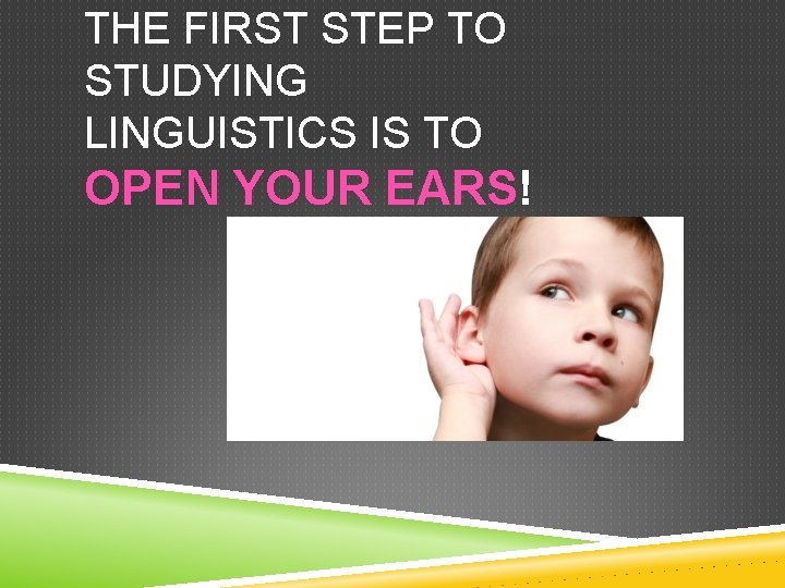 THE FIRST STEP TO STUDYING LINGUISTICS IS TO OPEN YOUR EARS! 