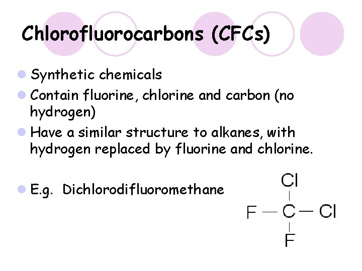 Chlorofluorocarbons (CFCs) l Synthetic chemicals l Contain fluorine, chlorine and carbon (no hydrogen) l Chlorofluorocarbons (CFCs) l Synthetic chemicals l Contain fluorine, chlorine and carbon (no hydrogen) l
