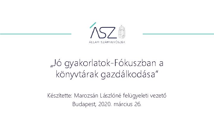 „Jó gyakorlatok-Fókuszban a könyvtárak gazdálkodása” Készítette: Marozsán Lászlóné felügyeleti vezető Budapest, 2020. március 26.