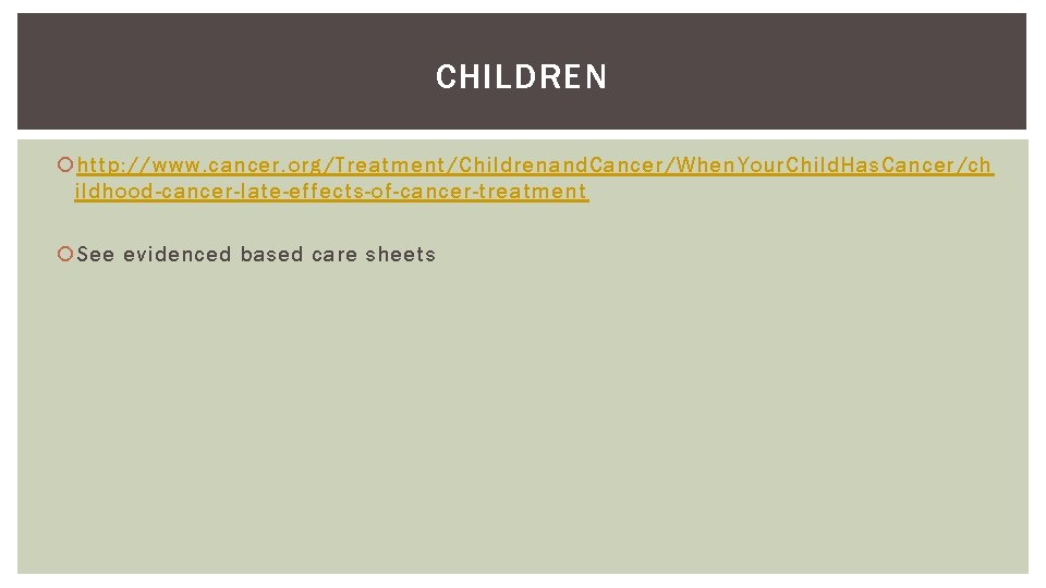 CHILDREN http: //www. cancer. org/Treatment/Childrenand. Cancer/When. Your. Child. Has. Cancer/ch ildhood-cancer-late-effects-of-cancer-treatment See evidenced based