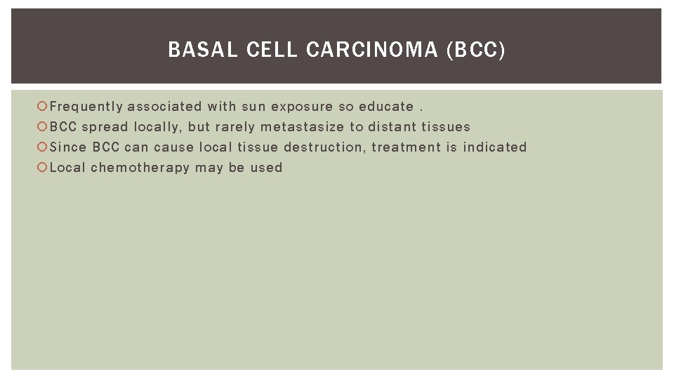 BASAL CELL CARCINOMA (BCC) Frequently associated with sun exposure so educate. BCC spread locally,