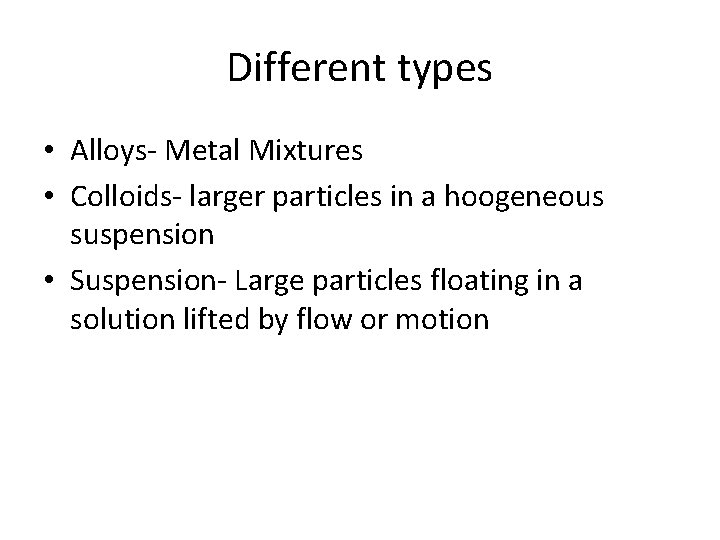 Different types • Alloys- Metal Mixtures • Colloids- larger particles in a hoogeneous suspension