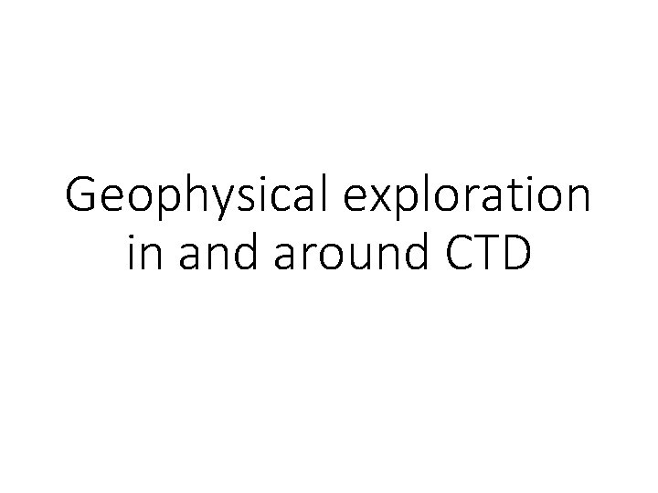 Geophysical exploration in and around CTD 