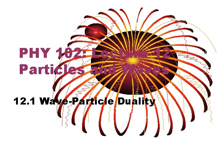 PHY 102: Lecture 12 Particles and Waves 12. 1 Wave-Particle Duality 