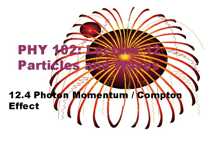 PHY 102: Lecture 12 Particles and Waves 12. 4 Photon Momentum / Compton Effect