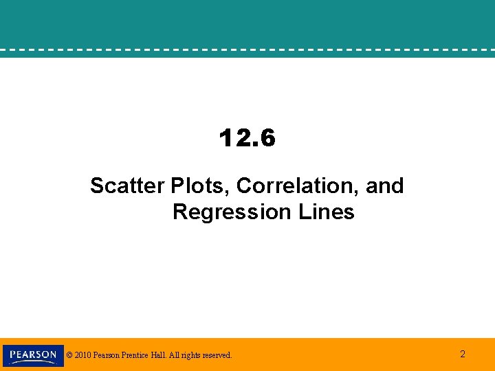 12. 6 Scatter Plots, Correlation, and Regression Lines © 2010 Pearson Prentice Hall. All