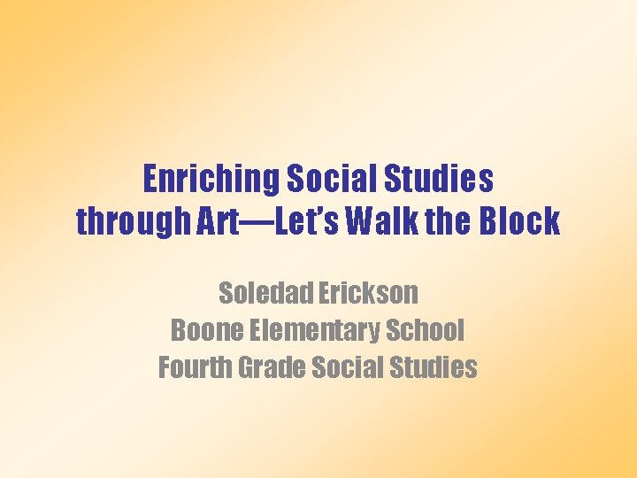 Enriching Social Studies through Art—Let’s Walk the Block Soledad Erickson Boone Elementary School Fourth