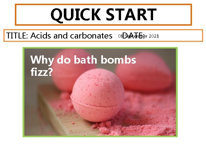 QUICK START TITLE: Acids and carbonates 08 DATE: September 2021 Why do bath bombs