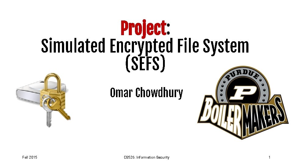 Project: Simulated Encrypted File System (SEFS) Omar Chowdhury Fall 2015 CS 526: Information Security