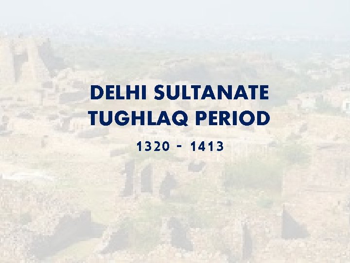 DELHI SULTANATE TUGHLAQ PERIOD 1320 - 1413 