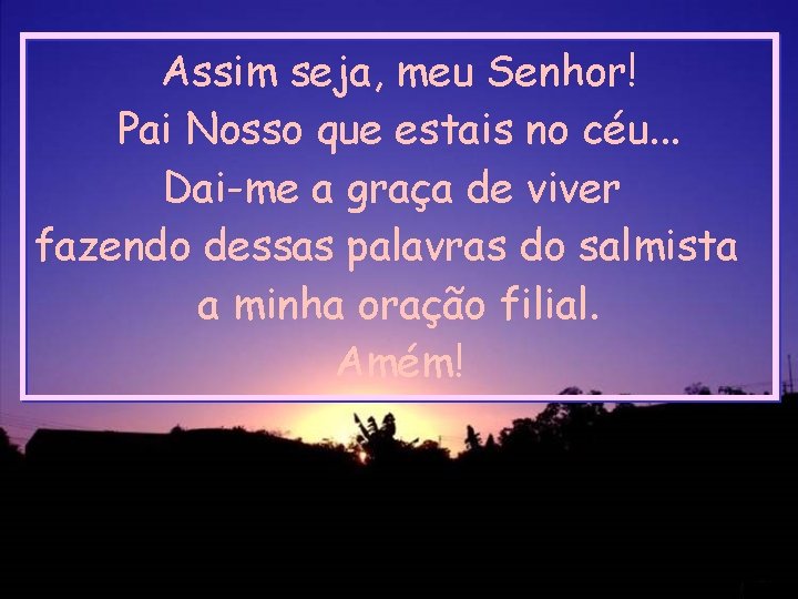 Assim seja, meu Senhor! Pai Nosso que estais no céu. . . Dai-me a