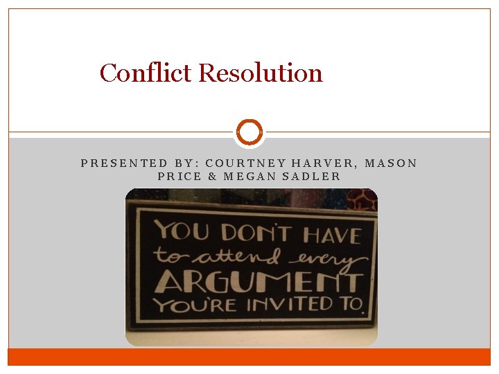 Conflict Resolution PRESENTED BY: COURTNEY HARVER, MASON PRICE & MEGAN SADLER 