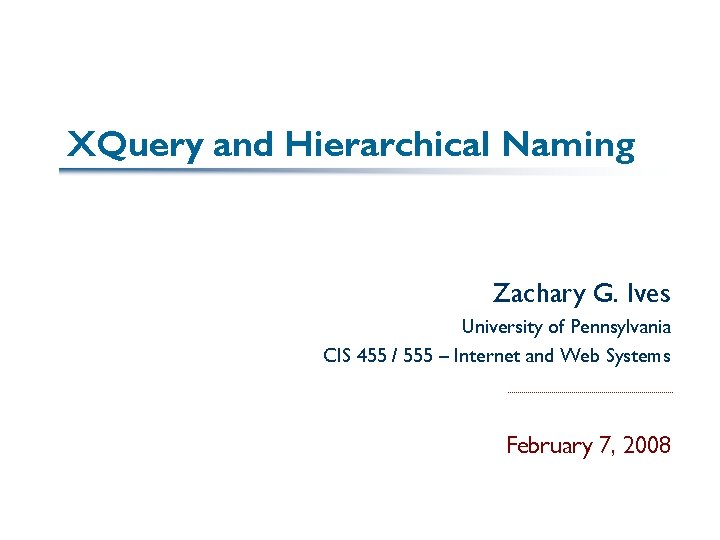 XQuery and Hierarchical Naming Zachary G. Ives University of Pennsylvania CIS 455 / 555
