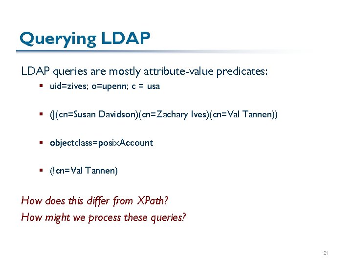 Querying LDAP queries are mostly attribute-value predicates: § uid=zives; o=upenn; c = usa §