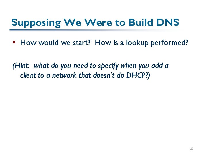 Supposing We Were to Build DNS § How would we start? How is a