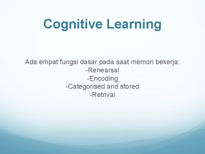 Cognitive Learning Ada empat fungsi dasar pada saat memori bekerja: -Rehearsal -Encoding -Categorised and