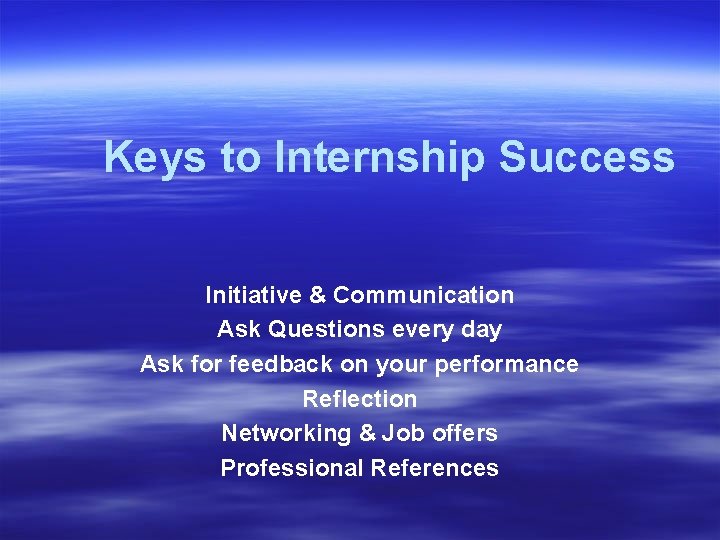 Keys to Internship Success Initiative & Communication Ask Questions every day Ask for feedback