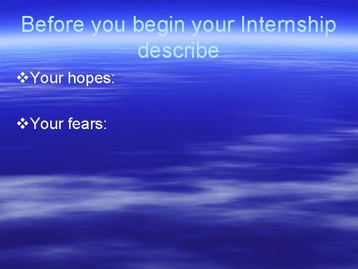 Before you begin your Internship describe v. Your hopes: v. Your fears: 