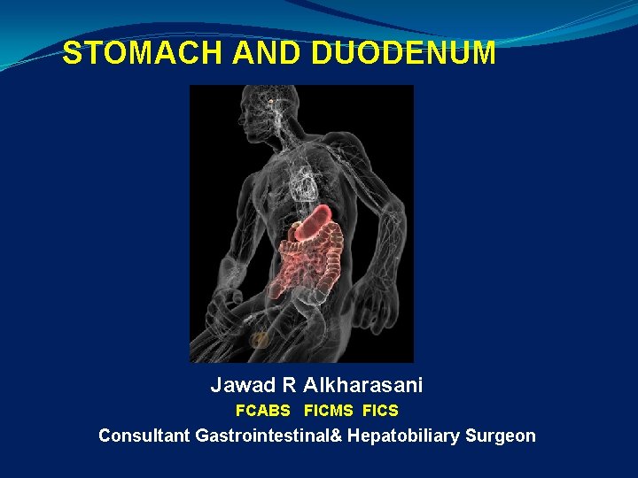 STOMACH AND DUODENUM Jawad R Alkharasani FCABS FICMS FICS Consultant Gastrointestinal& Hepatobiliary Surgeon 