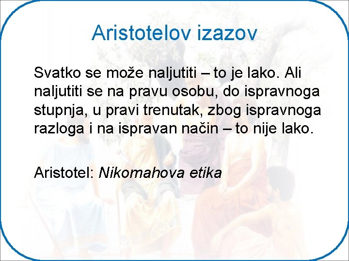 Aristotelov izazov Svatko se može naljutiti – to je lako. Ali naljutiti se na