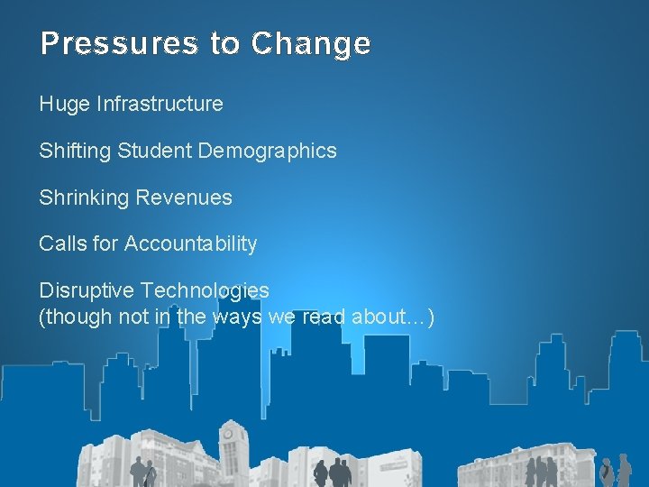 Pressures to Change Huge Infrastructure Shifting Student Demographics Shrinking Revenues Calls for Accountability Disruptive
