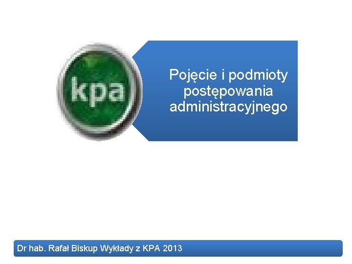 Pojęcie i podmioty postępowania administracyjnego Dr hab. Rafał Biskup Wykłady z KPA 2013 
