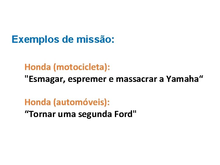 Exemplos de missão: Honda (motocicleta): "Esmagar, espremer e massacrar a Yamaha“ Honda (automóveis): “Tornar