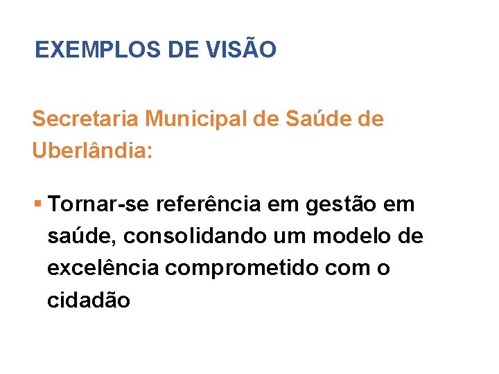 EXEMPLOS DE VISÃO Secretaria Municipal de Saúde de Uberlândia: § Tornar-se referência em gestão