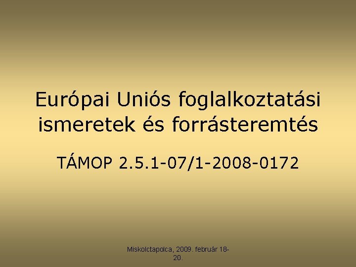 Európai Uniós foglalkoztatási ismeretek és forrásteremtés TÁMOP 2. 5. 1 -07/1 -2008 -0172 Miskolctapolca,