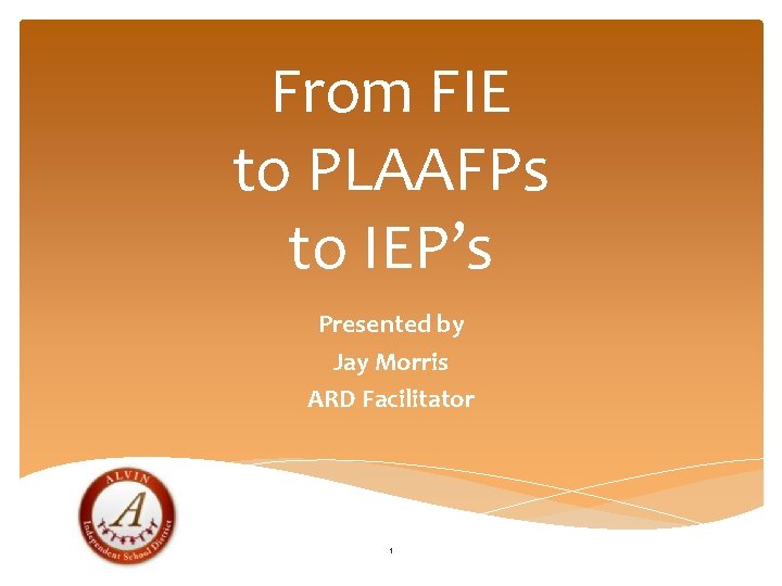 From FIE to PLAAFPs to IEP’s Presented by Jay Morris ARD Facilitator 1 
