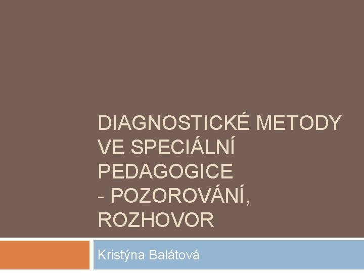 DIAGNOSTICKÉ METODY VE SPECIÁLNÍ PEDAGOGICE - POZOROVÁNÍ, ROZHOVOR Kristýna Balátová 