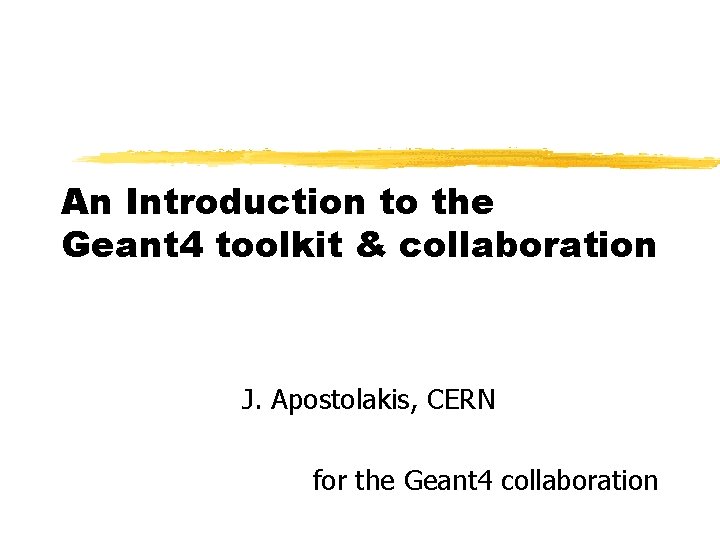 An Introduction to the Geant 4 toolkit & collaboration J. Apostolakis, CERN for the