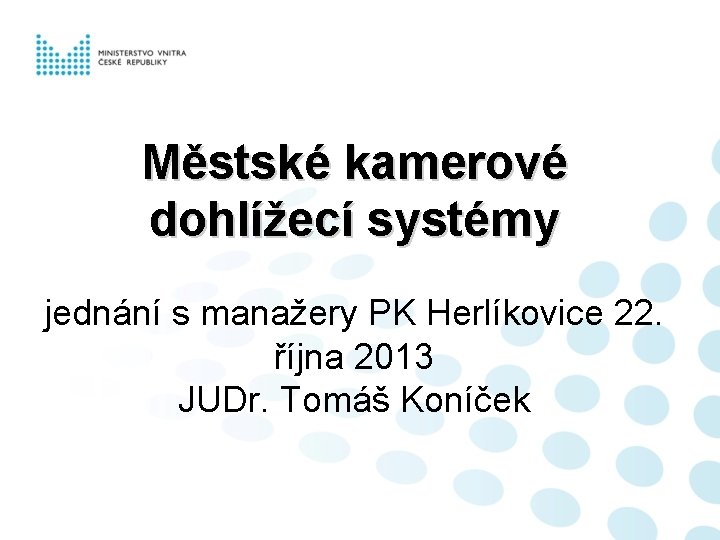 Městské kamerové dohlížecí systémy jednání s manažery PK Herlíkovice 22. října 2013 JUDr. Tomáš