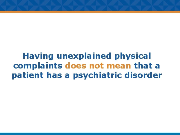 Having unexplained physical complaints does not mean that a patient has a psychiatric disorder