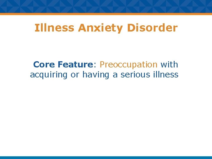 Illness Anxiety Disorder Core Feature: Preoccupation with acquiring or having a serious illness 