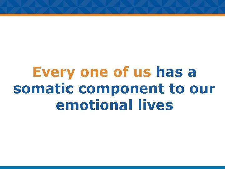 Every one of us has a somatic component to our emotional lives 