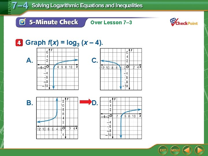 Over Lesson 7– 3 Graph f(x) = log 3 (x – 4). A. C.