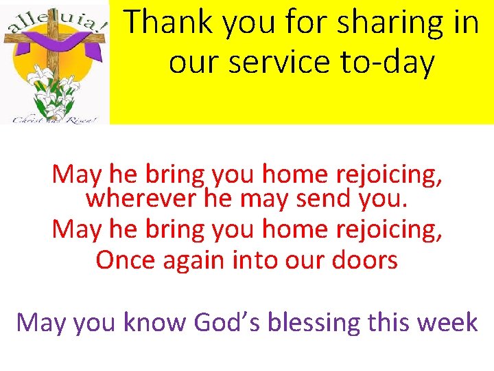 Thank you for sharing in our service to-day May he bring you home rejoicing, Thank you for sharing in our service to-day May he bring you home rejoicing,