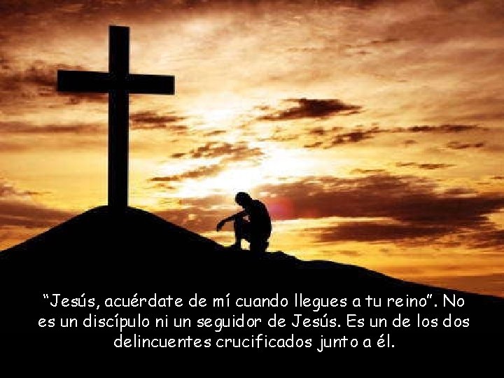 “Jesús, acuérdate de mí cuando llegues a tu reino”. No es un discípulo ni