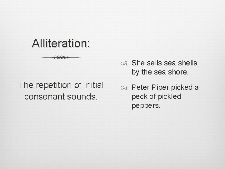 Alliteration: She sells sea shells by the sea shore. The repetition of initial consonant