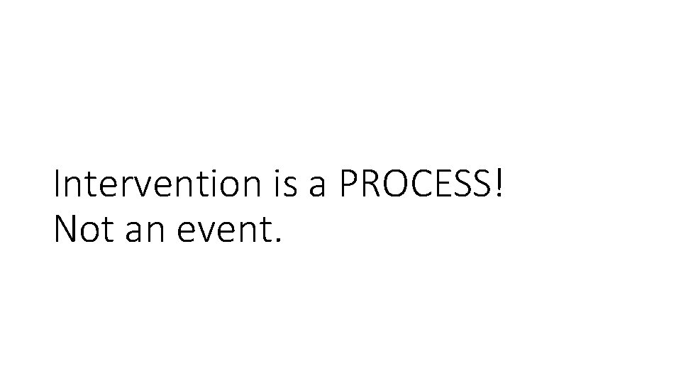 Intervention is a PROCESS! Not an event. 