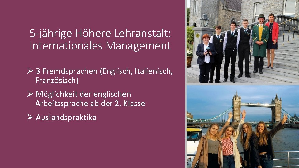 5 -jährige Höhere Lehranstalt: Internationales Management Ø 3 Fremdsprachen (Englisch, Italienisch, Französisch) Ø Möglichkeit