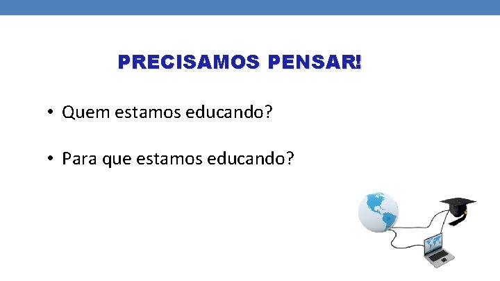 PRECISAMOS PENSAR! • Quem estamos educando? • Para que estamos educando? 