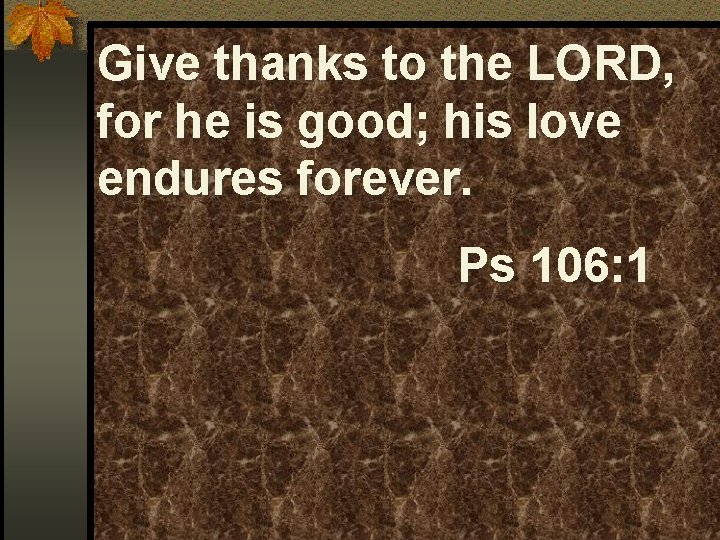 Give thanks to the LORD, for he is good; his love endures forever. Ps