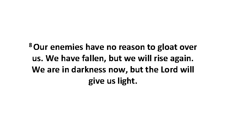 8 Our enemies have no reason to gloat over us. We have fallen, but