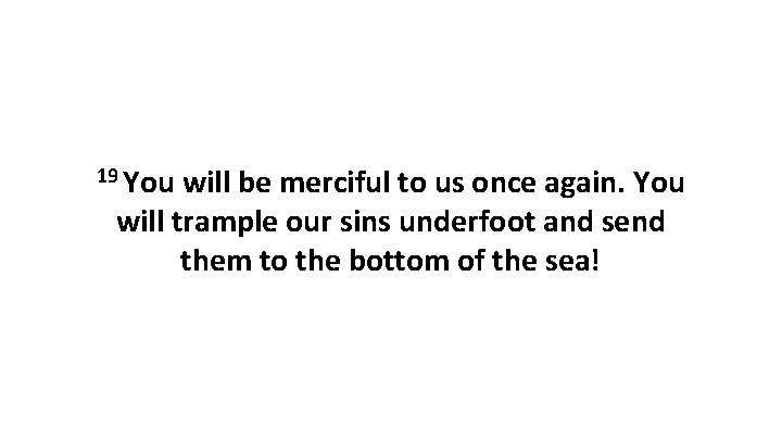 19 You will be merciful to us once again. You will trample our sins