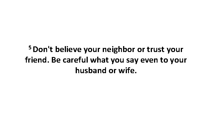 5 Don't believe your neighbor or trust your friend. Be careful what you say